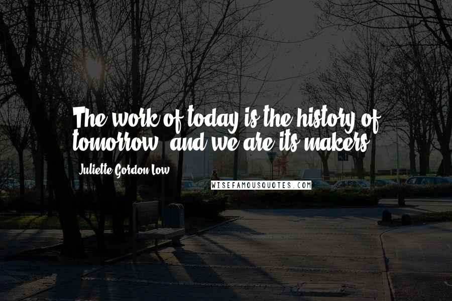 Juliette Gordon Low quotes: The work of today is the history of tomorrow, and we are its makers.