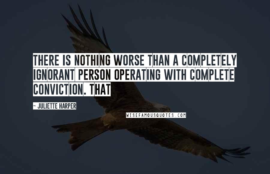 Juliette Harper quotes: There is nothing worse than a completely ignorant person operating with complete conviction. That