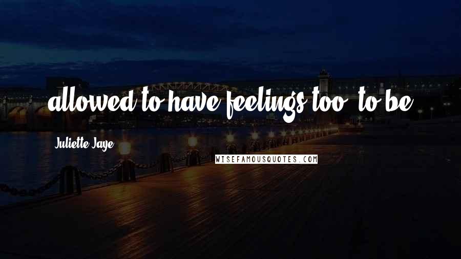 Juliette Jaye quotes: allowed to have feelings too, to be