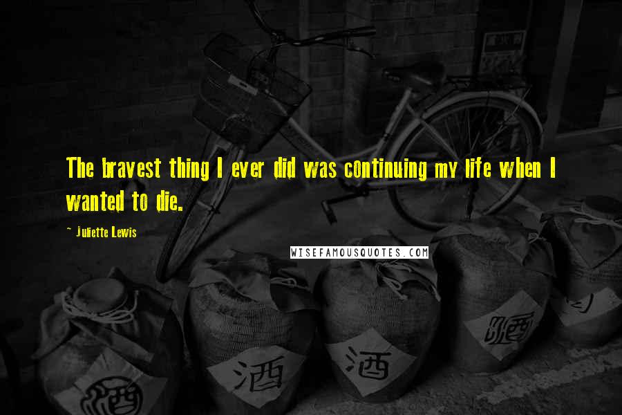 Juliette Lewis quotes: The bravest thing I ever did was continuing my life when I wanted to die.