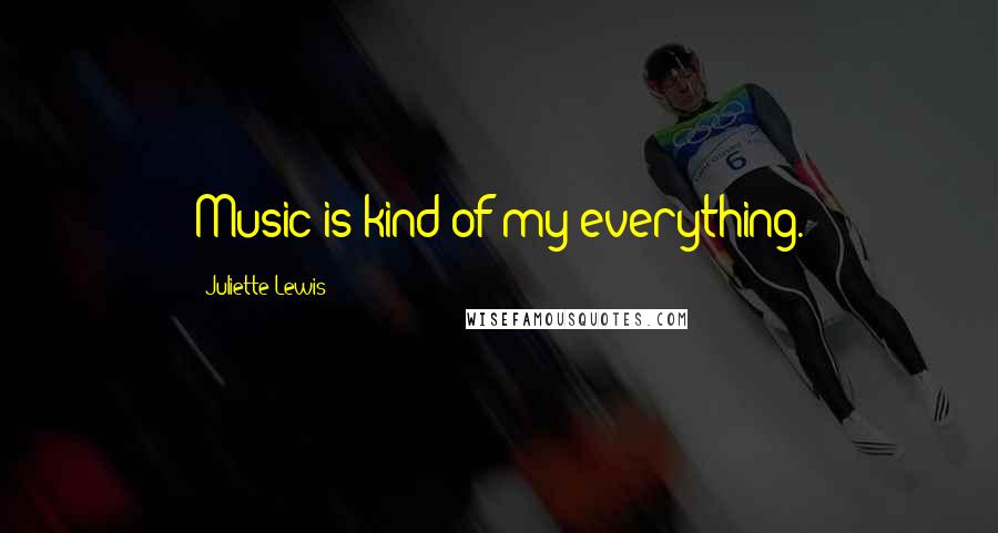 Juliette Lewis quotes: Music is kind of my everything.