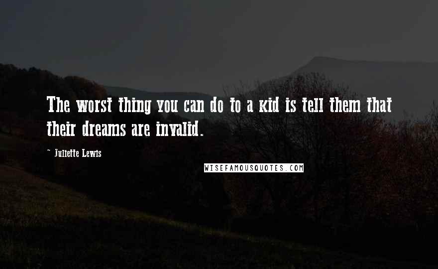 Juliette Lewis quotes: The worst thing you can do to a kid is tell them that their dreams are invalid.