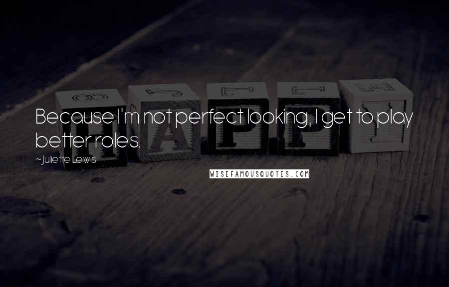 Juliette Lewis quotes: Because I'm not perfect looking, I get to play better roles.