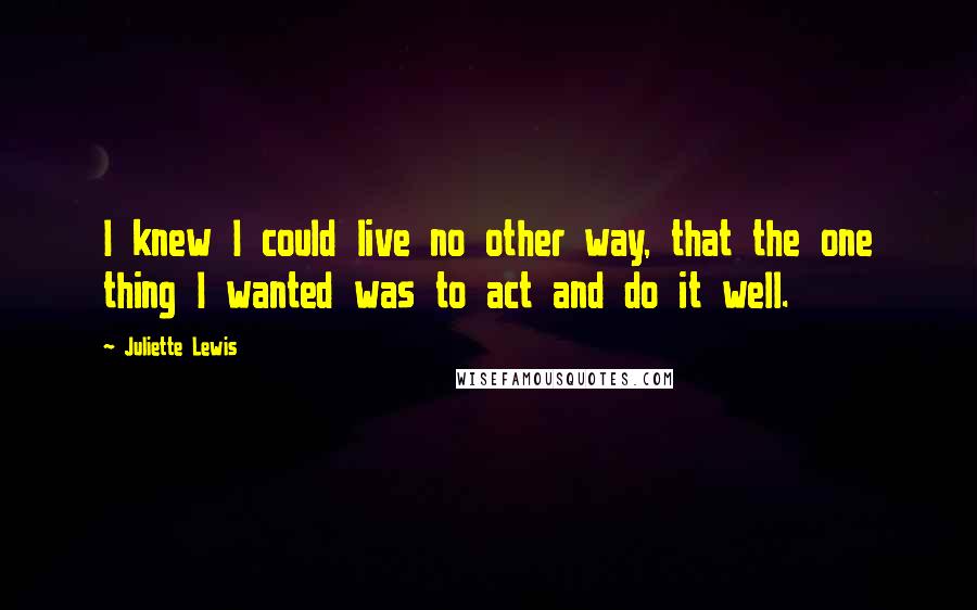 Juliette Lewis quotes: I knew I could live no other way, that the one thing I wanted was to act and do it well.