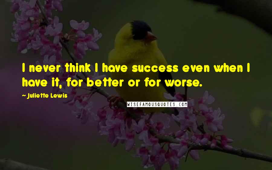 Juliette Lewis quotes: I never think I have success even when I have it, for better or for worse.