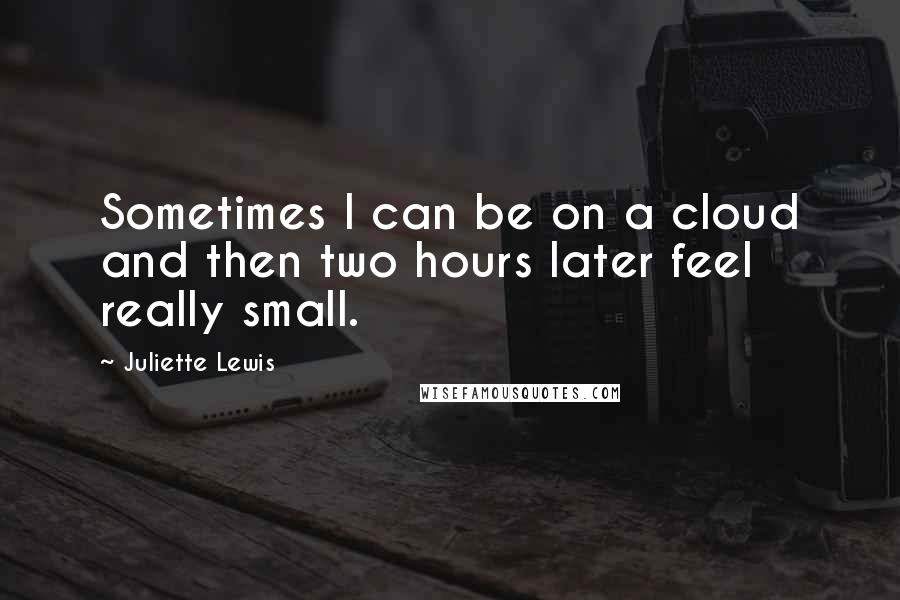 Juliette Lewis quotes: Sometimes I can be on a cloud and then two hours later feel really small.