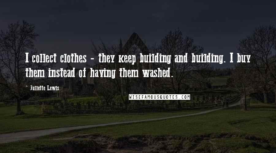 Juliette Lewis quotes: I collect clothes - they keep building and building. I buy them instead of having them washed.