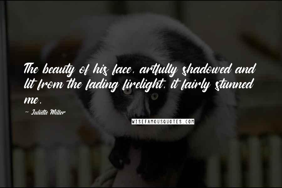 Juliette Miller quotes: The beauty of his face, artfully shadowed and lit from the fading firelight, it fairly stunned me.