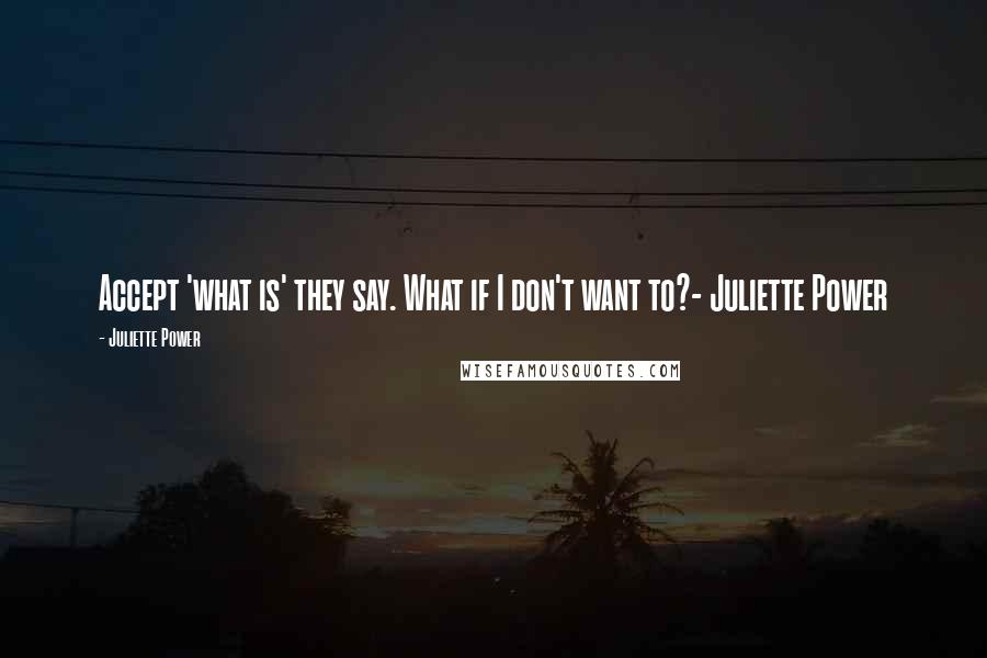 Juliette Power quotes: Accept 'what is' they say. What if I don't want to?- Juliette Power