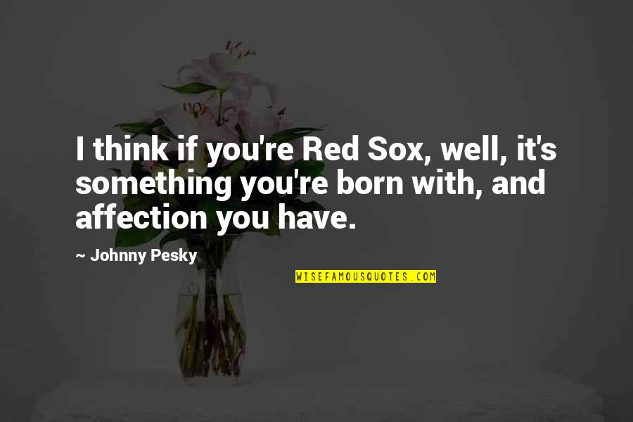 Julimar Birthplace Quotes By Johnny Pesky: I think if you're Red Sox, well, it's