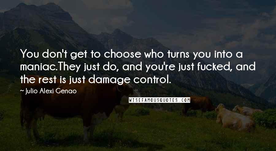 Julio Alexi Genao quotes: You don't get to choose who turns you into a maniac.They just do, and you're just fucked, and the rest is just damage control.