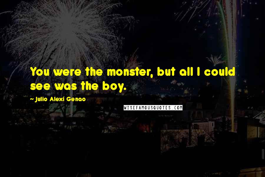 Julio Alexi Genao quotes: You were the monster, but all I could see was the boy.