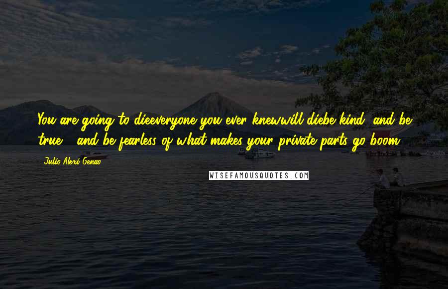 Julio Alexi Genao quotes: You are going to dieeveryone you ever knewwill diebe kind, and be true - and be fearless of what makes your private parts go boom