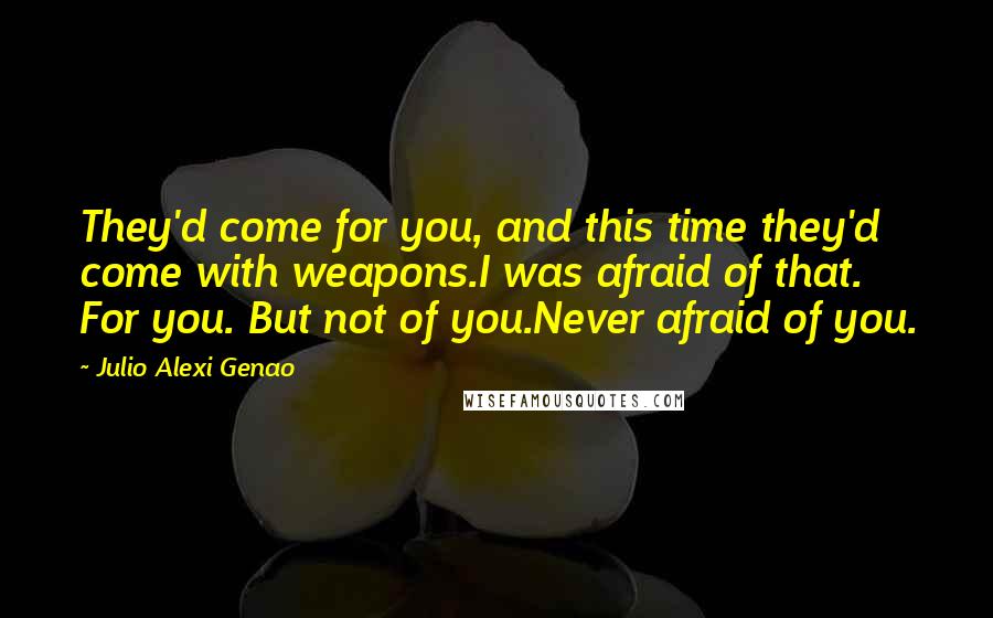 Julio Alexi Genao quotes: They'd come for you, and this time they'd come with weapons.I was afraid of that. For you. But not of you.Never afraid of you.