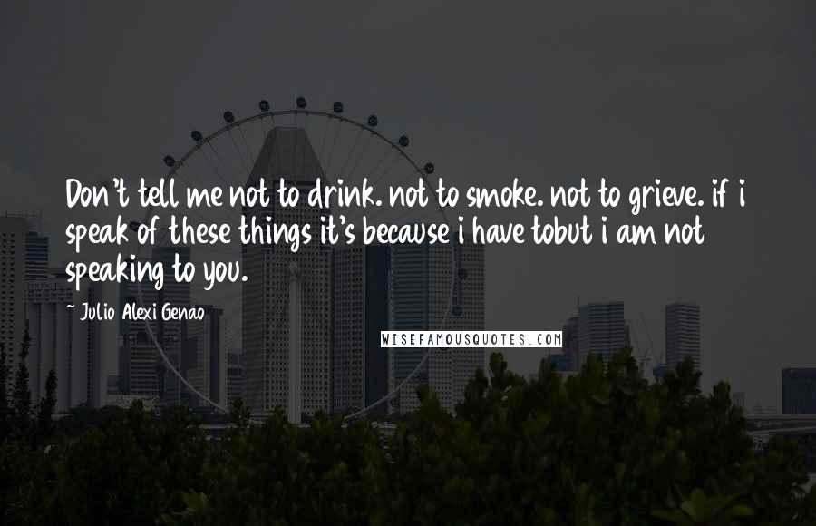 Julio Alexi Genao quotes: Don't tell me not to drink. not to smoke. not to grieve. if i speak of these things it's because i have tobut i am not speaking to you.