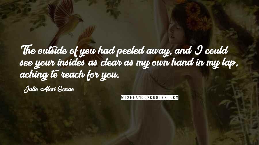 Julio Alexi Genao quotes: The outside of you had peeled away, and I could see your insides as clear as my own hand in my lap, aching to reach for you.