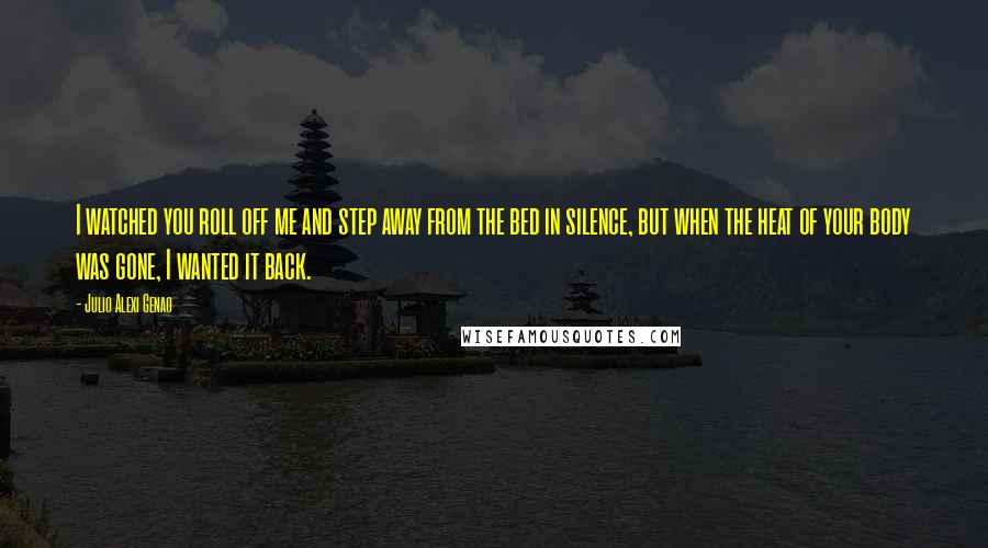 Julio Alexi Genao quotes: I watched you roll off me and step away from the bed in silence, but when the heat of your body was gone, I wanted it back.