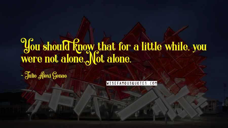 Julio Alexi Genao quotes: You should know that for a little while, you were not alone.Not alone.