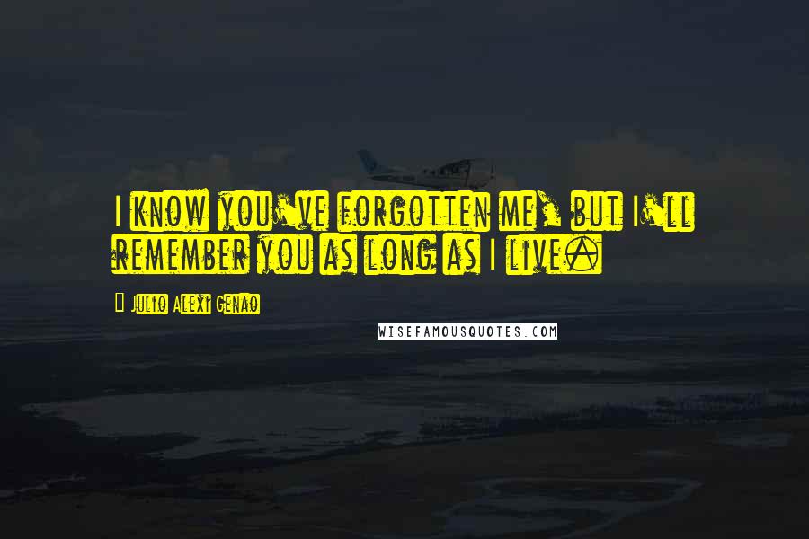 Julio Alexi Genao quotes: I know you've forgotten me, but I'll remember you as long as I live.