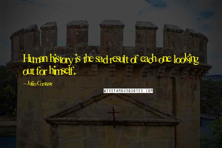 Julio Cortazar quotes: Human history is the sad result of each one looking out for himself.