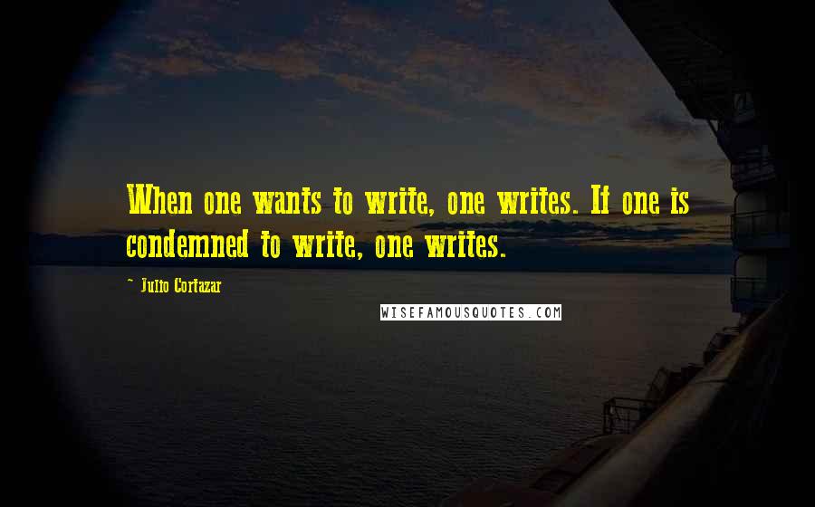 Julio Cortazar quotes: When one wants to write, one writes. If one is condemned to write, one writes.