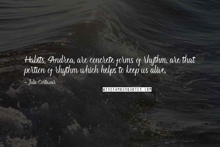 Julio Cortazar quotes: Habits, Andrea, are concrete forms of rhythm, are that portion of rhythm which helps to keep us alive.