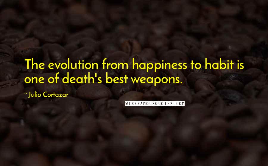 Julio Cortazar quotes: The evolution from happiness to habit is one of death's best weapons.