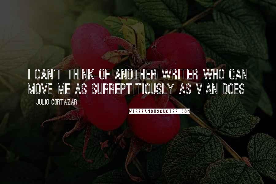 Julio Cortazar quotes: I can't think of another writer who can move me as surreptitiously as Vian does