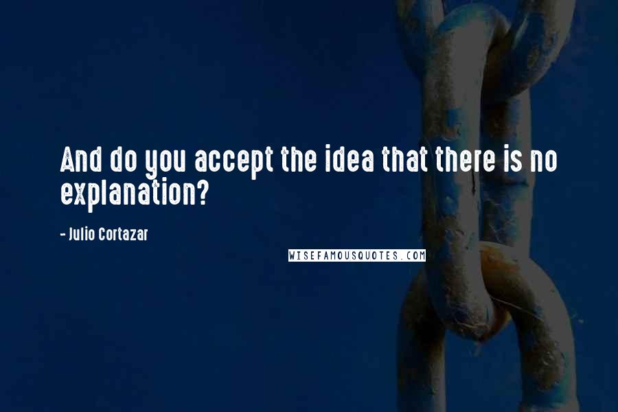 Julio Cortazar quotes: And do you accept the idea that there is no explanation?