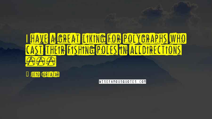 Julio Cortazar quotes: I have a great liking for polygraphs who cast their fishing poles in alldirections ...