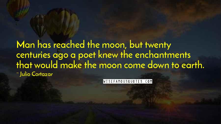 Julio Cortazar quotes: Man has reached the moon, but twenty centuries ago a poet knew the enchantments that would make the moon come down to earth.