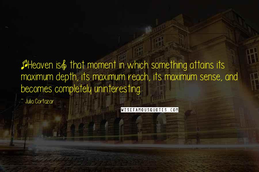 Julio Cortazar quotes: [Heaven is] that moment in which something attains its maximum depth, its maximum reach, its maximum sense, and becomes completely uninteresting.