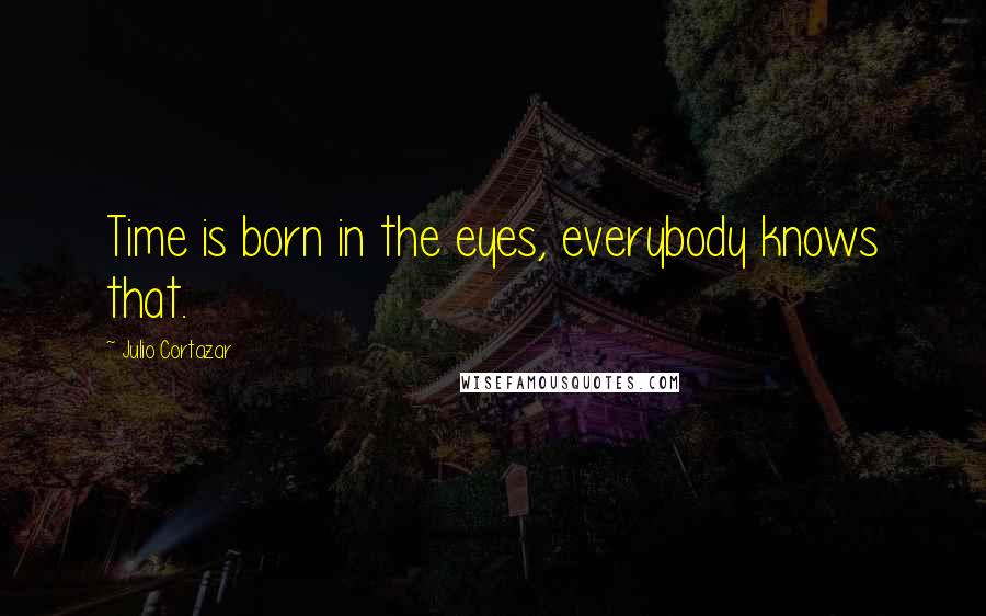 Julio Cortazar quotes: Time is born in the eyes, everybody knows that.