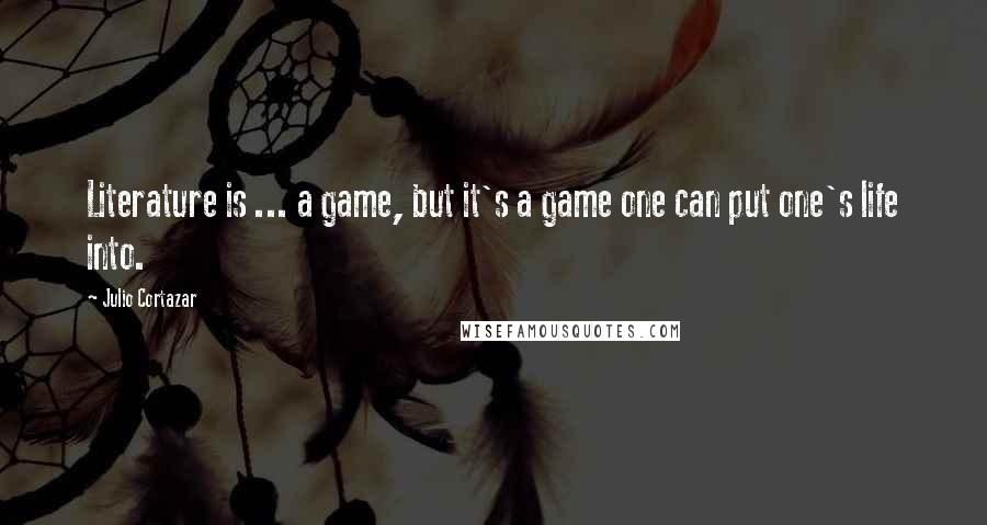 Julio Cortazar quotes: Literature is ... a game, but it's a game one can put one's life into.