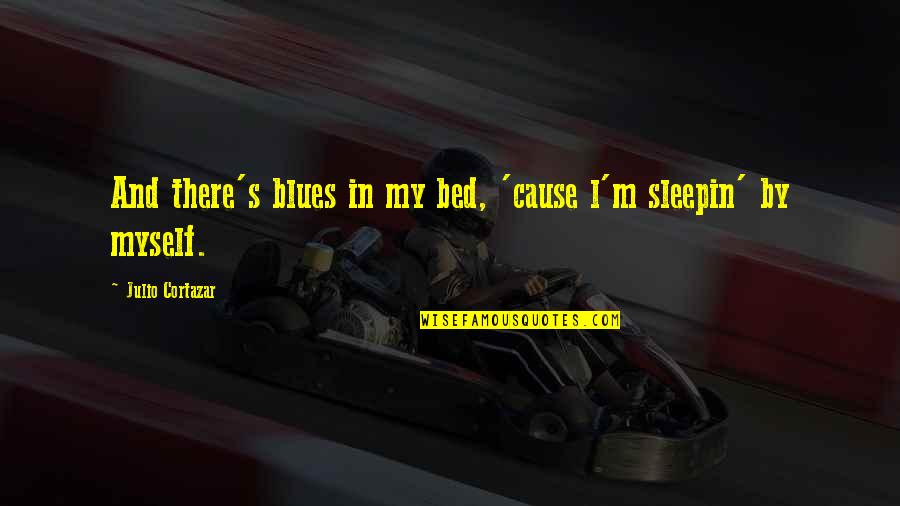 Julio Cortazar Quotes By Julio Cortazar: And there's blues in my bed, 'cause l'm Julio Cortazar Quotes By Julio Cortazar: And there's blues in my bed, 'cause l'm