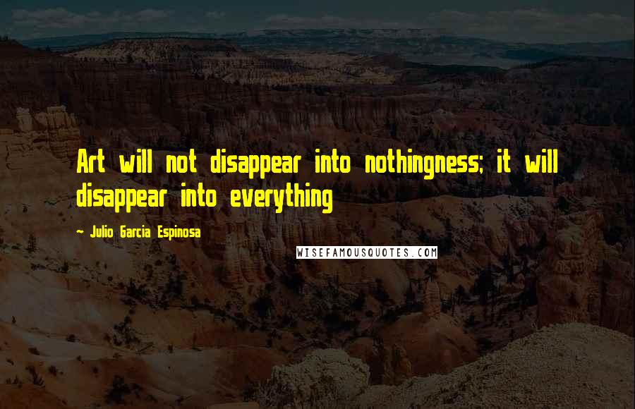 Julio Garcia Espinosa quotes: Art will not disappear into nothingness; it will disappear into everything