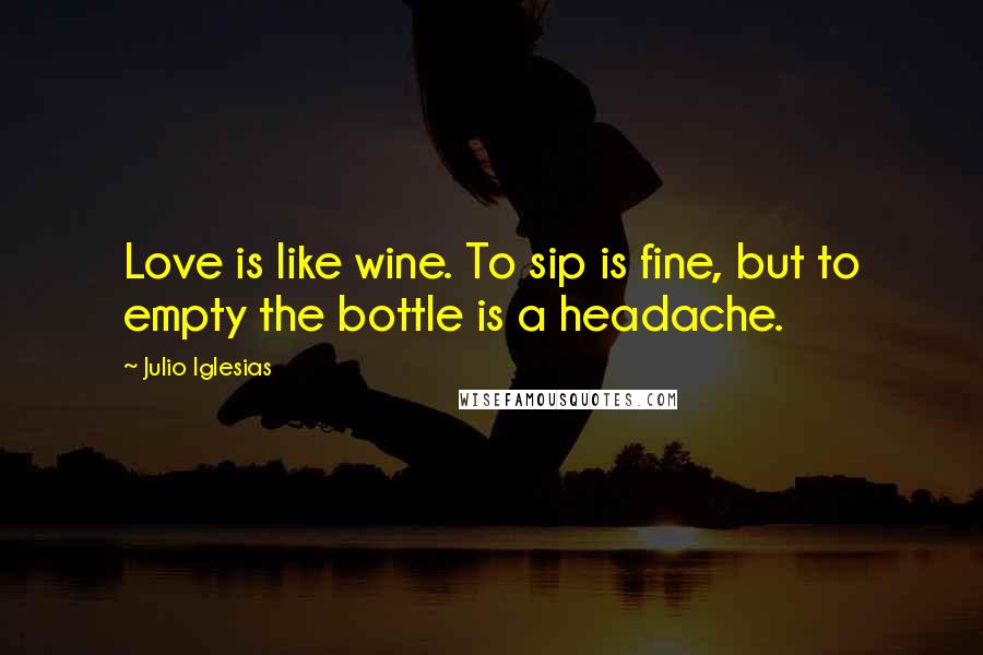 Julio Iglesias quotes: Love is like wine. To sip is fine, but to empty the bottle is a headache.