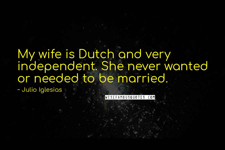 Julio Iglesias quotes: My wife is Dutch and very independent. She never wanted or needed to be married.