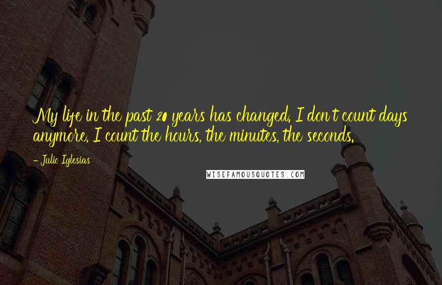 Julio Iglesias quotes: My life in the past 20 years has changed. I don't count days anymore, I count the hours, the minutes, the seconds.