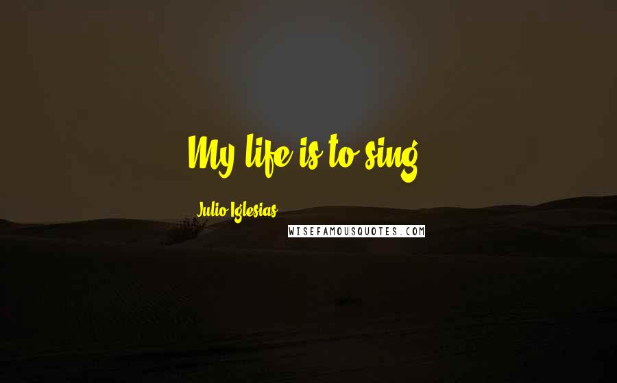 Julio Iglesias quotes: My life is to sing.