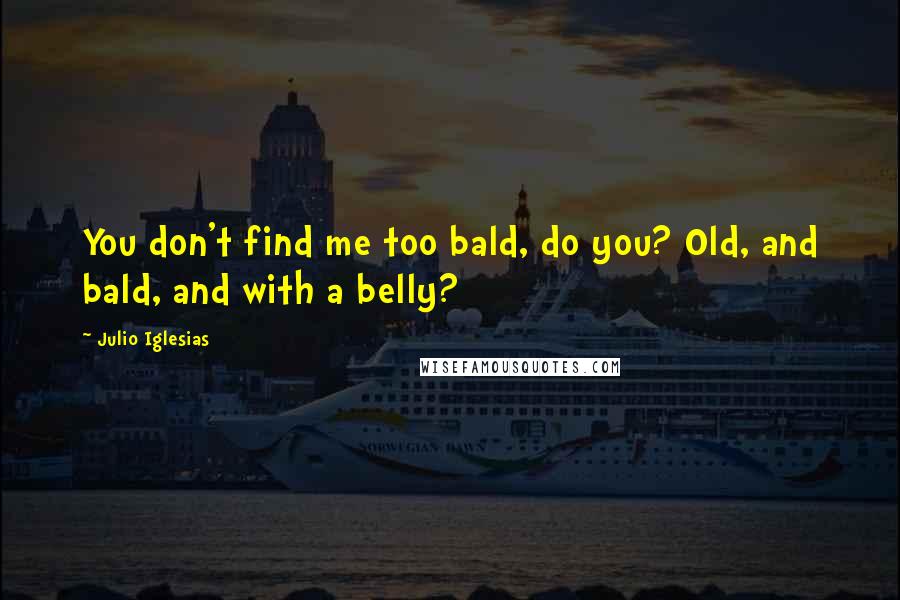 Julio Iglesias quotes: You don't find me too bald, do you? Old, and bald, and with a belly?