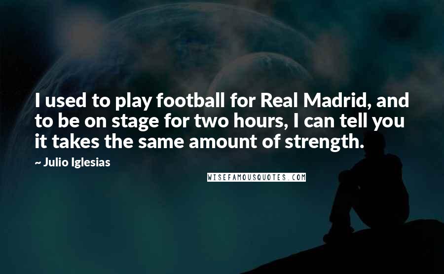 Julio Iglesias quotes: I used to play football for Real Madrid, and to be on stage for two hours, I can tell you it takes the same amount of strength.