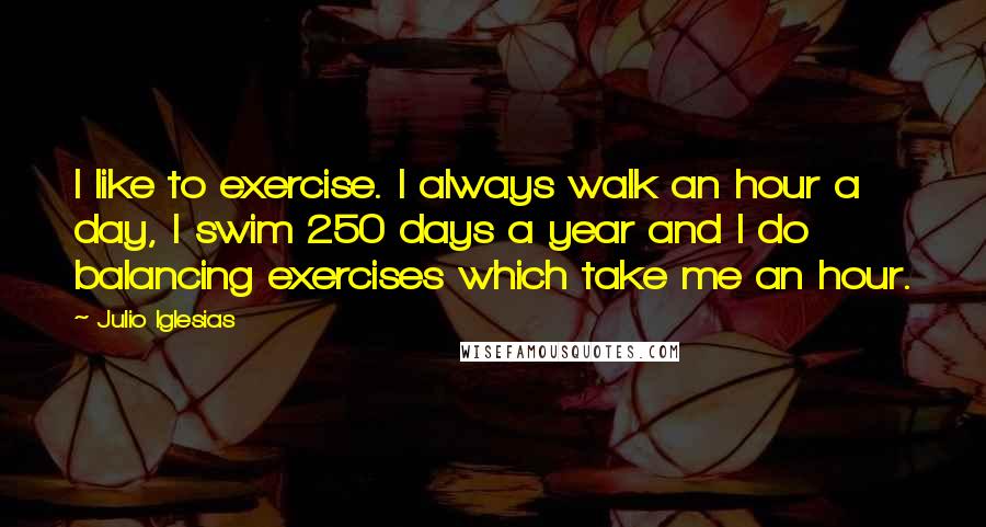 Julio Iglesias quotes: I like to exercise. I always walk an hour a day, I swim 250 days a year and I do balancing exercises which take me an hour.