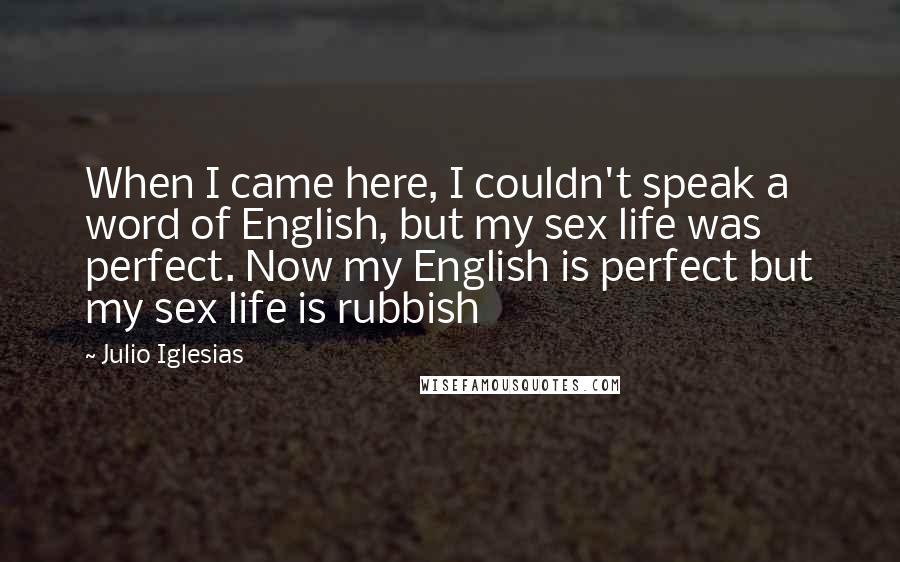 Julio Iglesias quotes: When I came here, I couldn't speak a word of English, but my sex life was perfect. Now my English is perfect but my sex life is rubbish