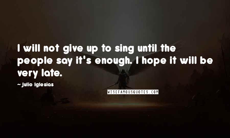 Julio Iglesias quotes: I will not give up to sing until the people say it's enough. I hope it will be very late.