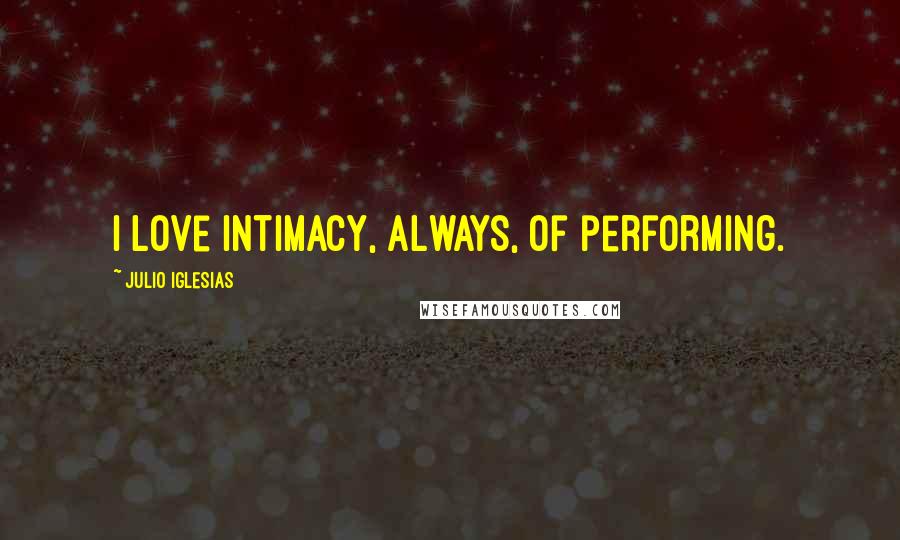 Julio Iglesias quotes: I love intimacy, always, of performing.