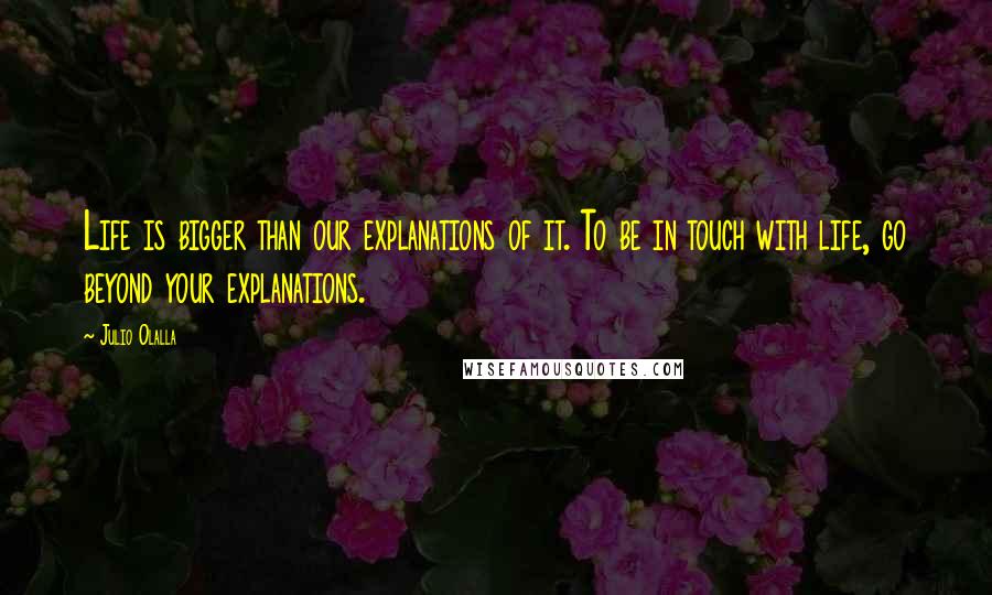 Julio Olalla quotes: Life is bigger than our explanations of it. To be in touch with life, go beyond your explanations.