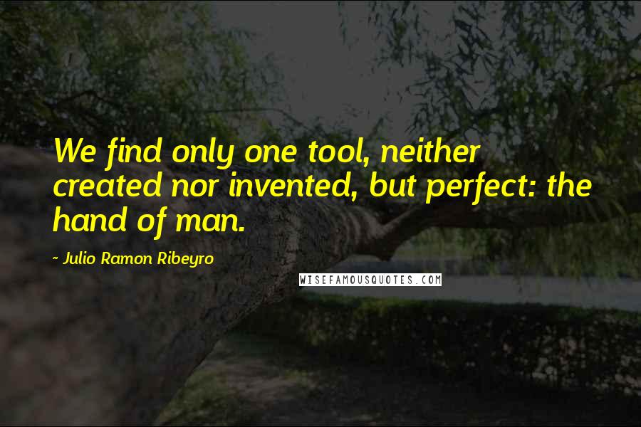 Julio Ramon Ribeyro quotes: We find only one tool, neither created nor invented, but perfect: the hand of man. Julio Ramon Ribeyro quotes: We find only one tool, neither created nor invented, but perfect: the hand of man.