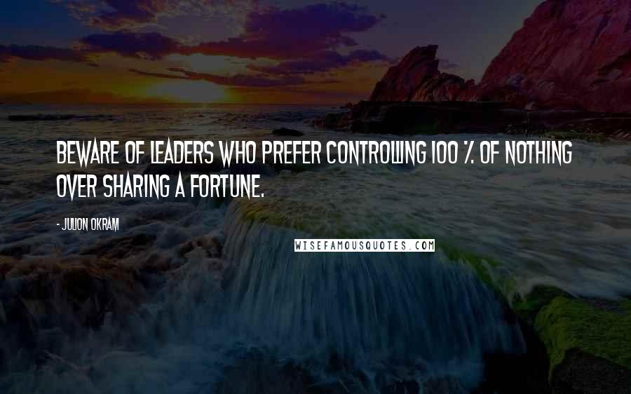 Julion Okram quotes: Beware of leaders who prefer controlling 100 % of nothing over sharing a fortune.