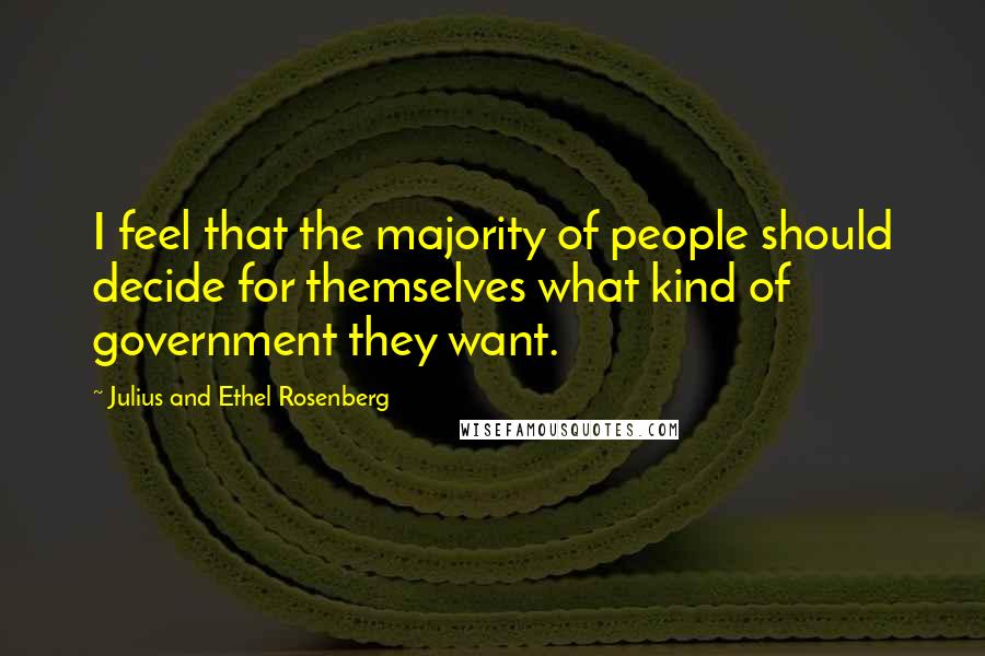 Julius And Ethel Rosenberg quotes: I feel that the majority of people should decide for themselves what kind of government they want.